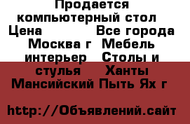 Продается компьютерный стол › Цена ­ 2 000 - Все города, Москва г. Мебель, интерьер » Столы и стулья   . Ханты-Мансийский,Пыть-Ях г.